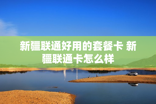 新疆联通好用的套餐卡 新疆联通卡怎么样
