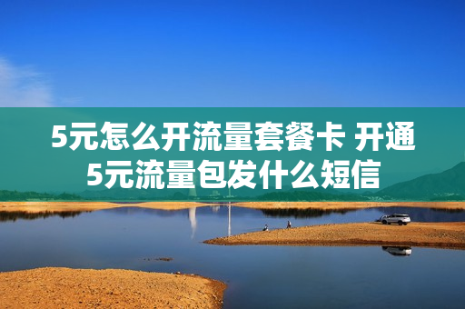 5元怎么开流量套餐卡 开通5元流量包发什么短信