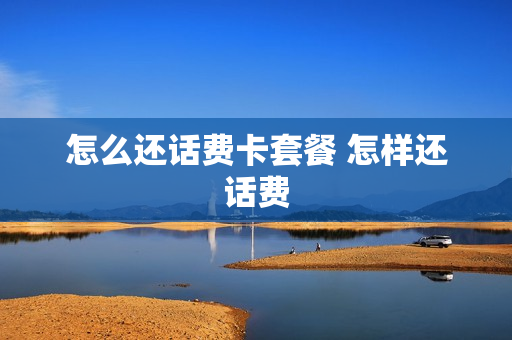 怎么还话费卡套餐 怎样还话费