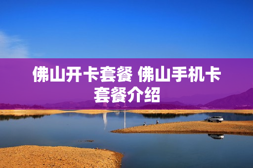 佛山开卡套餐 佛山手机卡套餐介绍