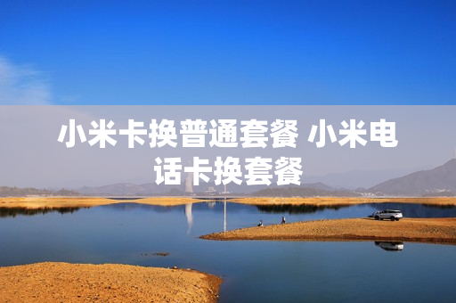 小米卡换普通套餐 小米电话卡换套餐