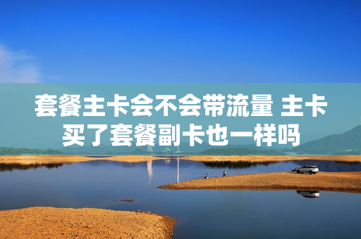 套餐主卡会不会带流量 主卡买了套餐副卡也一样吗