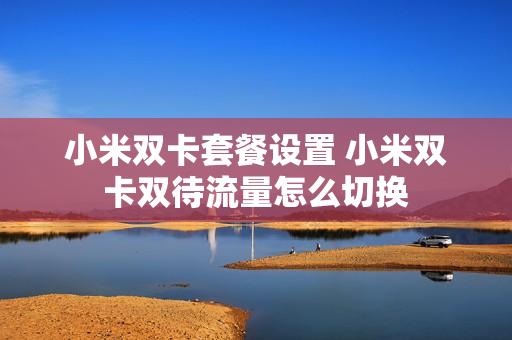 小米双卡套餐设置 小米双卡双待流量怎么切换
