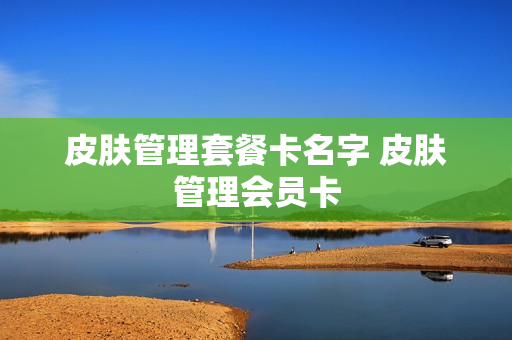皮肤管理套餐卡名字 皮肤管理会员卡