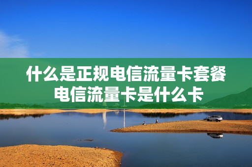 什么是正规电信流量卡套餐 电信流量卡是什么卡