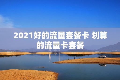 2021好的流量套餐卡 划算的流量卡套餐