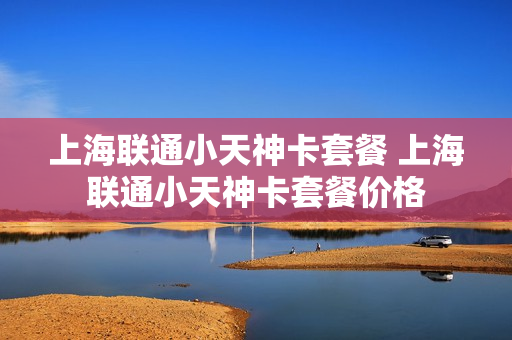 上海联通小天神卡套餐 上海联通小天神卡套餐价格