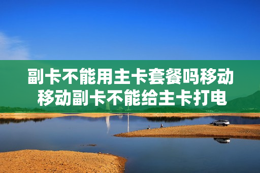 副卡不能用主卡套餐吗移动 移动副卡不能给主卡打电话