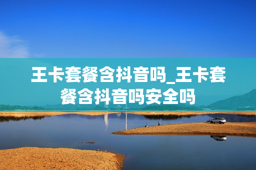 王卡套餐含抖音吗_王卡套餐含抖音吗安全吗