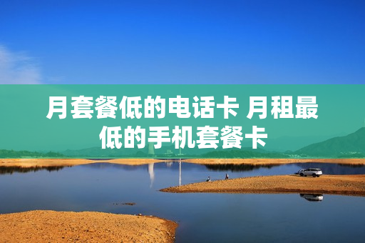 月套餐低的电话卡 月租最低的手机套餐卡