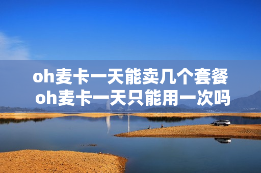 oh麦卡一天能卖几个套餐 oh麦卡一天只能用一次吗