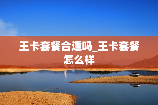 王卡套餐合适吗_王卡套餐怎么样