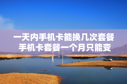 一天内手机卡能换几次套餐 手机卡套餐一个月只能变更一次吗