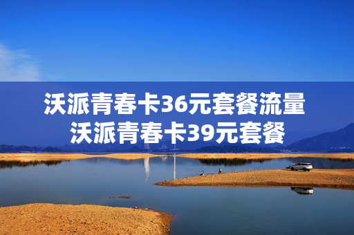 沃派青春卡36元套餐流量 沃派青春卡39元套餐