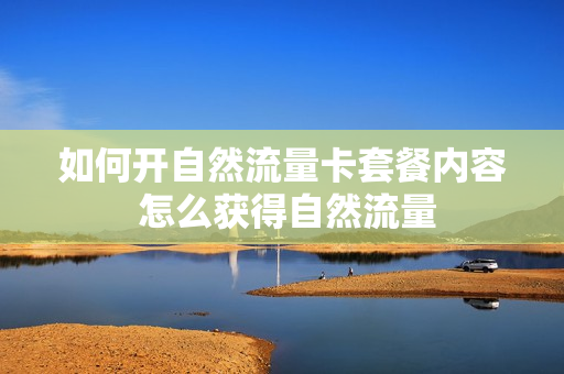如何开自然流量卡套餐内容 怎么获得自然流量