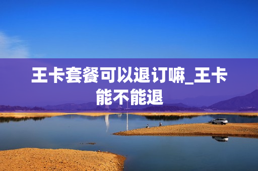 王卡套餐可以退订嘛_王卡能不能退