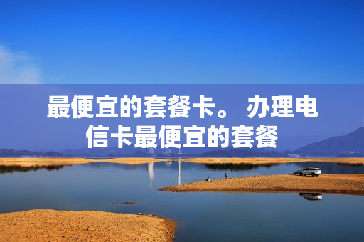 最便宜的套餐卡。 办理电信卡最便宜的套餐
