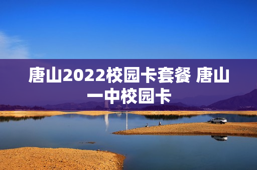 唐山2022校园卡套餐 唐山一中校园卡