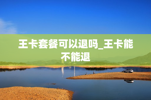 王卡套餐可以退吗_王卡能不能退
