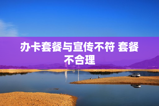 办卡套餐与宣传不符 套餐不合理