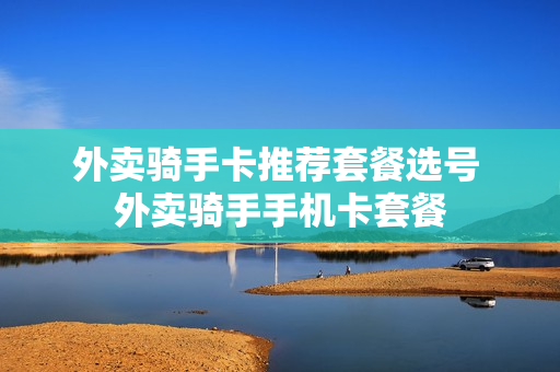 外卖骑手卡推荐套餐选号 外卖骑手手机卡套餐