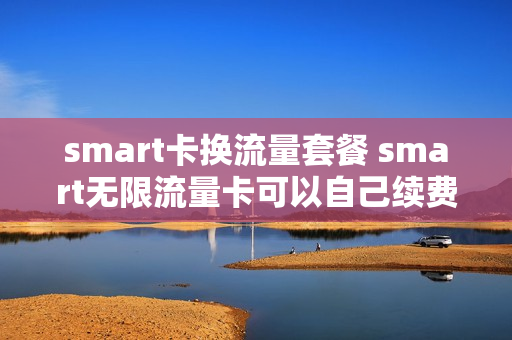 smart卡换流量套餐 smart无限流量卡可以自己续费吗