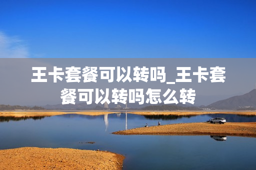 王卡套餐可以转吗_王卡套餐可以转吗怎么转