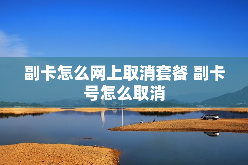 副卡怎么网上取消套餐 副卡号怎么取消