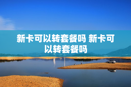 新卡可以转套餐吗 新卡可以转套餐吗