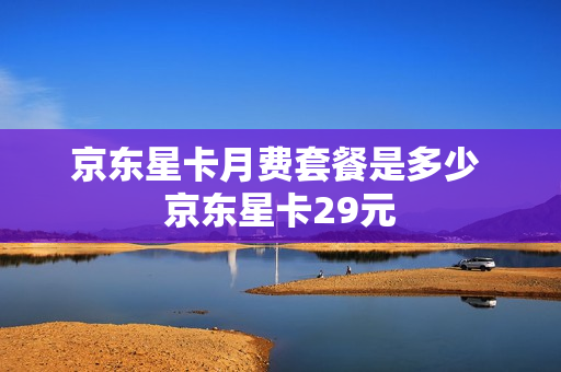 京东星卡月费套餐是多少 京东星卡29元
