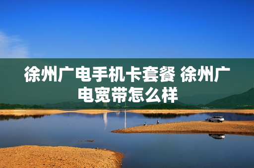 徐州广电手机卡套餐 徐州广电宽带怎么样