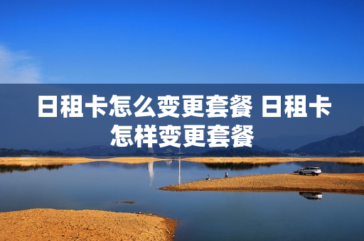 日租卡怎么变更套餐 日租卡怎样变更套餐