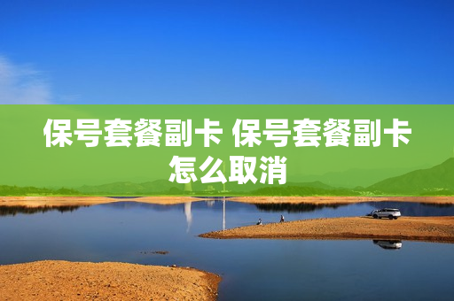 保号套餐副卡 保号套餐副卡怎么取消
