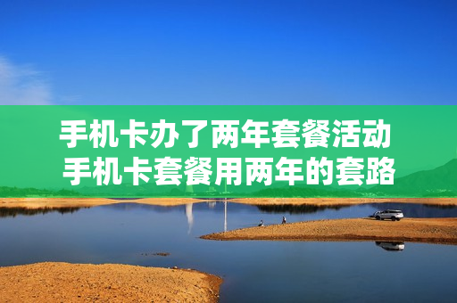 手机卡办了两年套餐活动 手机卡套餐用两年的套路