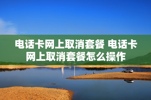 电话卡网上取消套餐 电话卡网上取消套餐怎么操作