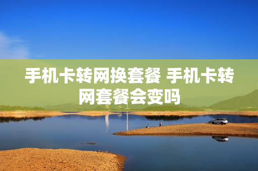 手机卡转网换套餐 手机卡转网套餐会变吗