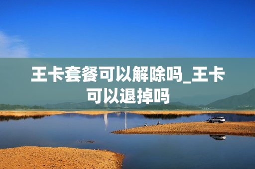 王卡套餐可以解除吗_王卡可以退掉吗