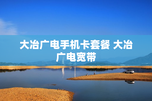大冶广电手机卡套餐 大冶广电宽带