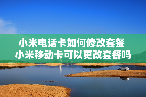 小米电话卡如何修改套餐 小米移动卡可以更改套餐吗