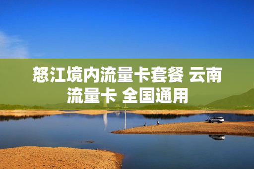怒江境内流量卡套餐 云南流量卡 全国通用
