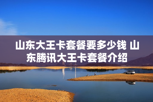 山东大王卡套餐要多少钱 山东腾讯大王卡套餐介绍