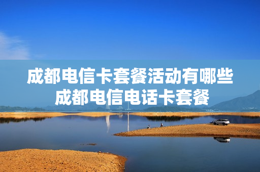 成都电信卡套餐活动有哪些 成都电信电话卡套餐