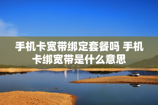 手机卡宽带绑定套餐吗 手机卡绑宽带是什么意思