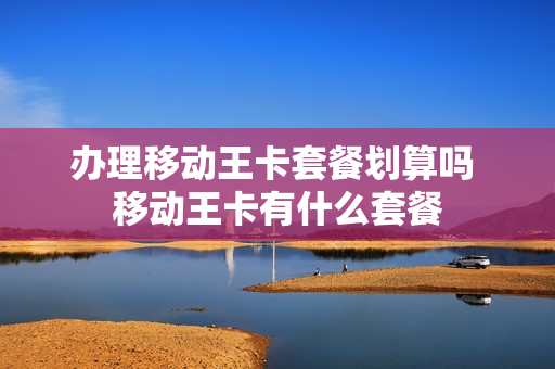 办理移动王卡套餐划算吗 移动王卡有什么套餐