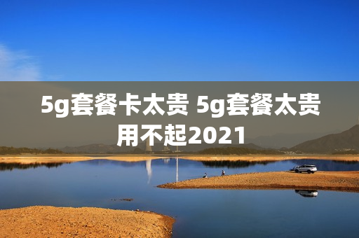 5g套餐卡太贵 5g套餐太贵用不起2021