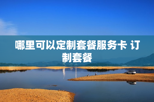 哪里可以定制套餐服务卡 订制套餐