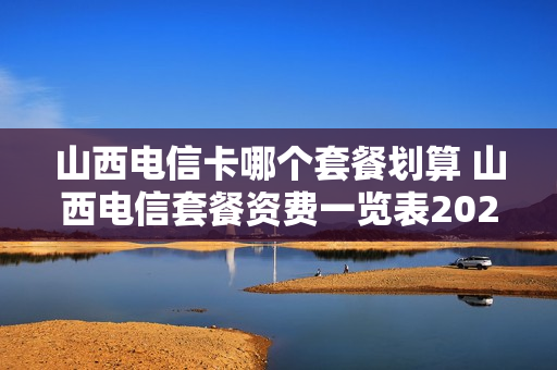 山西电信卡哪个套餐划算 山西电信套餐资费一览表2020