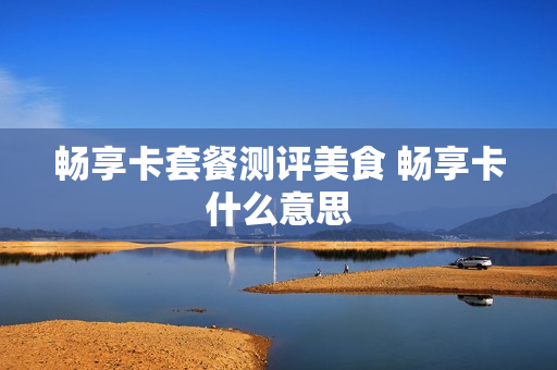 畅享卡套餐测评美食 畅享卡什么意思