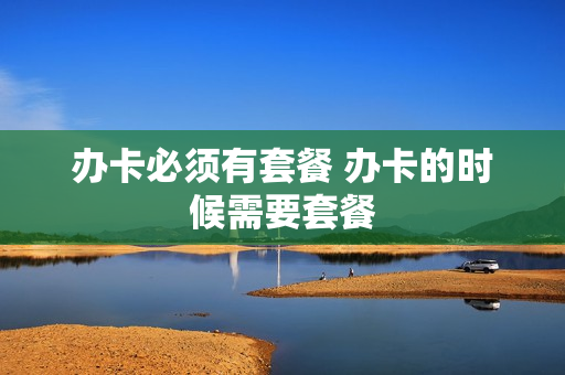 办卡必须有套餐 办卡的时候需要套餐