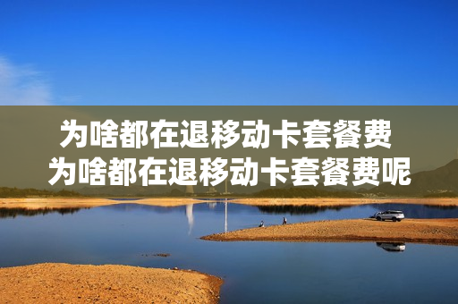 为啥都在退移动卡套餐费 为啥都在退移动卡套餐费呢